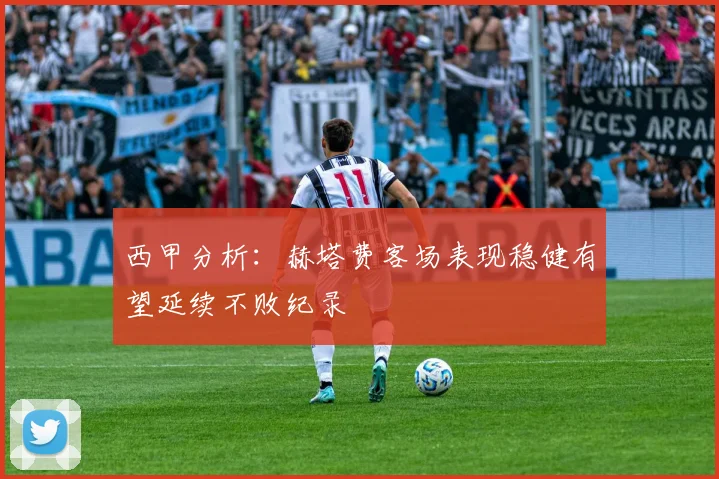 西甲分析：赫塔费客场表现稳健有望延续不败纪录