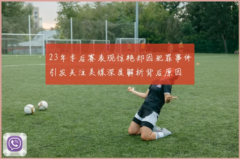 23年季后赛表现惊艳却因犯罪事件引发关注美媒深度解析背后原因