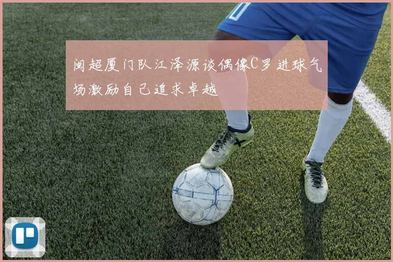 闽超厦门队江泽源谈偶像C罗进球气场激励自己追求卓越