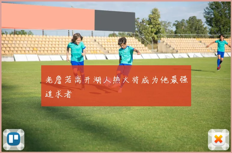 老詹若离开湖人热火将成为他最强追求者