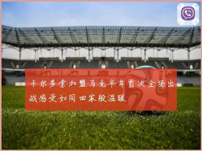 卡尔多索加盟马竞半年首次全场出战感受如同回家般温暖