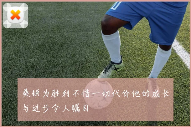 桑顿为胜利不惜一切代价他的成长与进步令人瞩目
