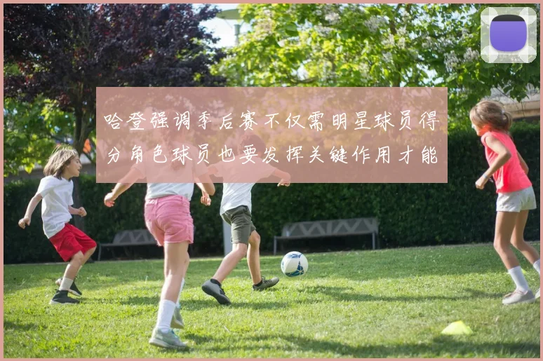 哈登强调季后赛不仅需明星球员得分角色球员也要发挥关键作用才能取胜