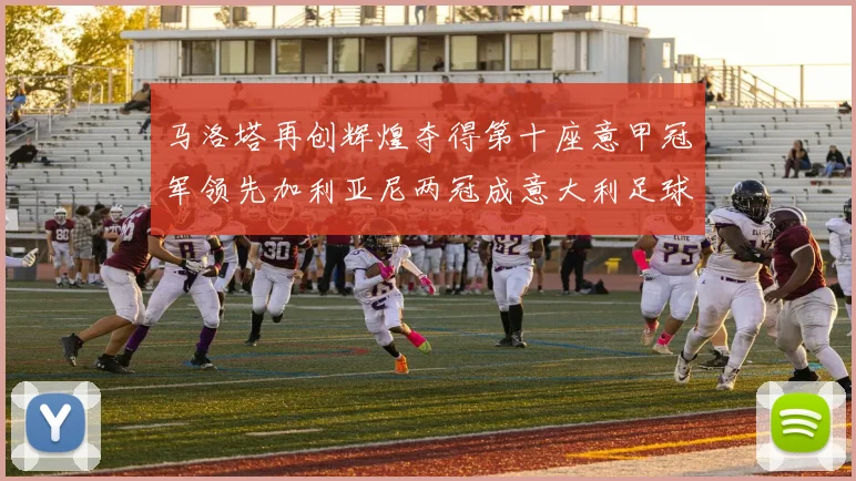 马洛塔再创辉煌夺得第十座意甲冠军领先加利亚尼两冠成意大利足球传奇