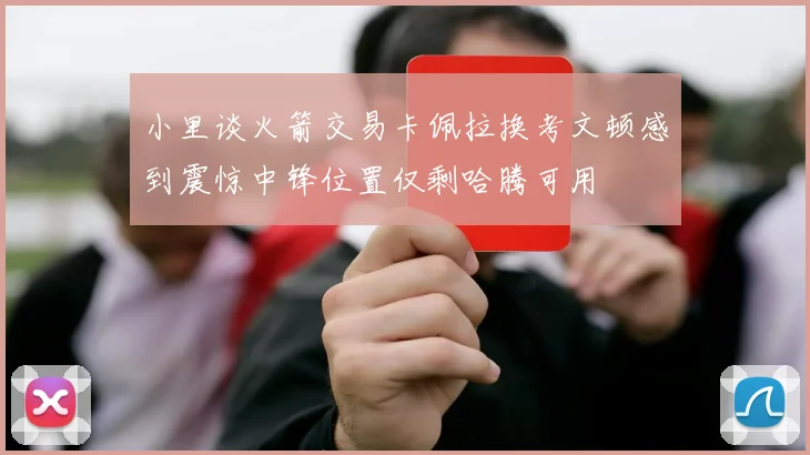 小里谈火箭交易卡佩拉换考文顿感到震惊中锋位置仅剩哈腾可用