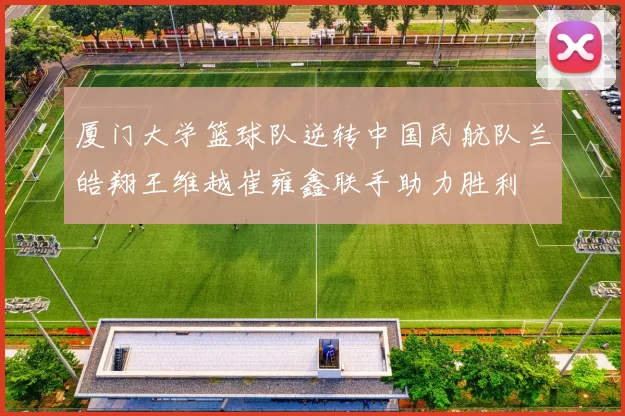 厦门大学篮球队逆转中国民航队兰皓翔王维越崔雍鑫联手助力胜利