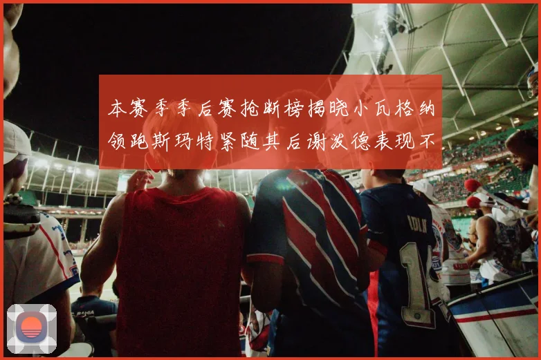 本赛季季后赛抢断榜揭晓小瓦格纳领跑斯玛特紧随其后谢泼德表现不俗