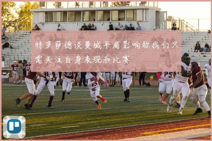 特罗萨德谈曼城平局影响称我们只需关注自身表现和比赛