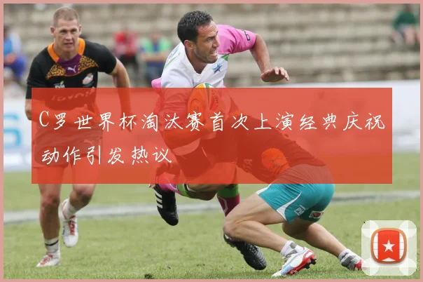 C罗世界杯淘汰赛首次上演经典庆祝动作引发热议