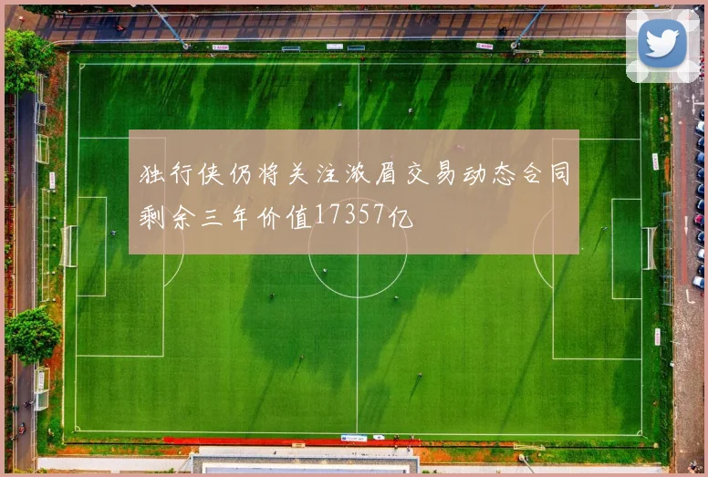 独行侠仍将关注浓眉交易动态合同剩余三年价值17357亿