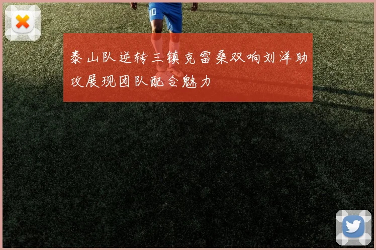 泰山队逆转三镇克雷桑双响刘洋助攻展现团队配合魅力