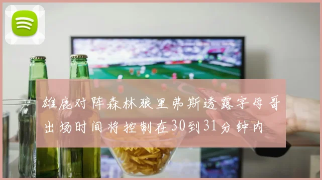 雄鹿对阵森林狼里弗斯透露字母哥出场时间将控制在30到31分钟内