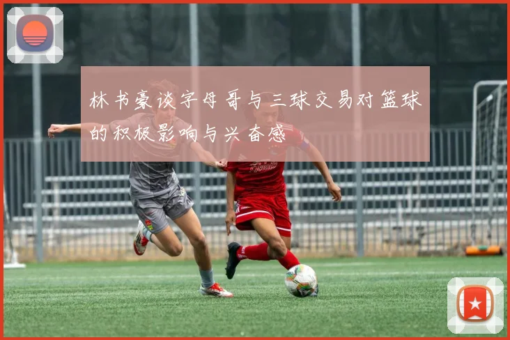 林书豪谈字母哥与三球交易对篮球的积极影响与兴奋感