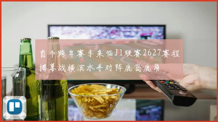 首个跨年赛季来临J1联赛2627赛程揭幕战横滨水手对阵鹿岛鹿角