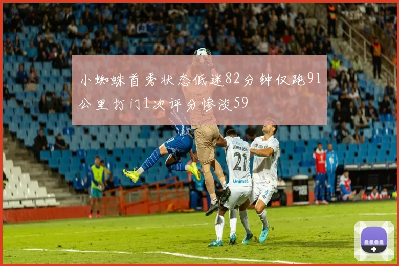 小蜘蛛首秀状态低迷82分钟仅跑91公里打门1次评分惨淡59