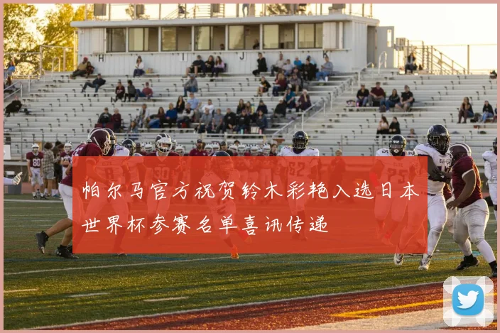 帕尔马官方祝贺铃木彩艳入选日本世界杯参赛名单喜讯传递