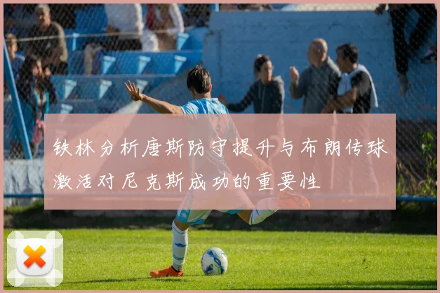 铁林分析唐斯防守提升与布朗传球激活对尼克斯成功的重要性
