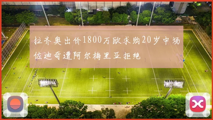 拉齐奥出价1800万欧求购20岁中场佐迪奇遭阿尔梅里亚拒绝