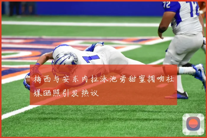 梅西与安东内拉泳池旁甜蜜拥吻社媒晒照引发热议