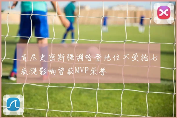 肯尼史密斯强调哈登地位不受抢七表现影响曾获MVP荣誉