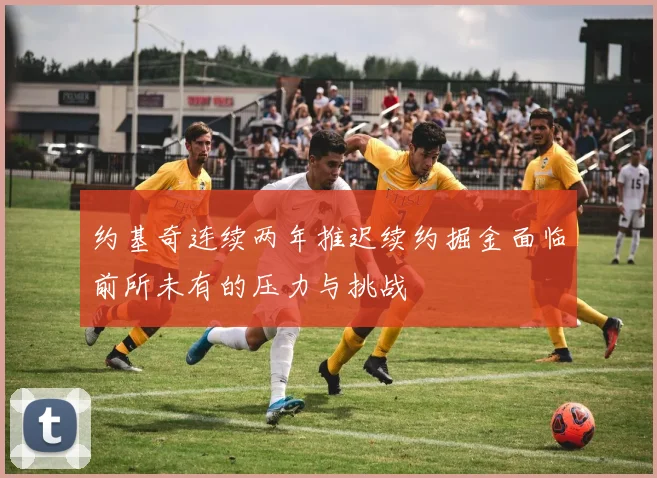 约基奇连续两年推迟续约掘金面临前所未有的压力与挑战