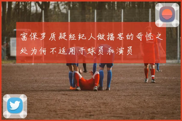 富保罗质疑经纪人做播客的奇怪之处为何不适用于球员和演员
