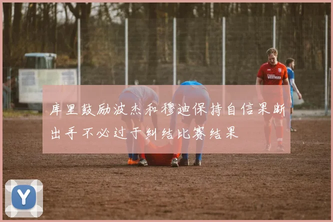 库里鼓励波杰和穆迪保持自信果断出手不必过于纠结比赛结果