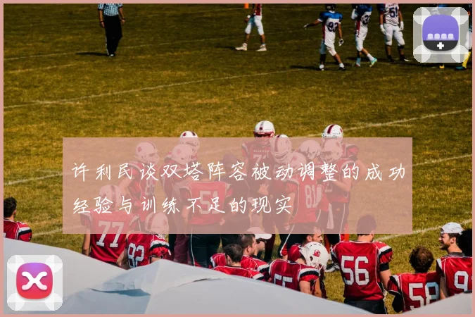 许利民谈双塔阵容被动调整的成功经验与训练不足的现实